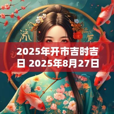 2025年开市吉时吉日 2025年8月27日吉日吉时查询
