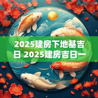 2025建房下地基吉日 2025建房吉日一览表