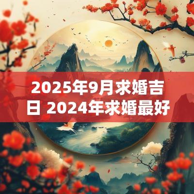 2025年9月求婚吉日 2025年求婚最好的日子