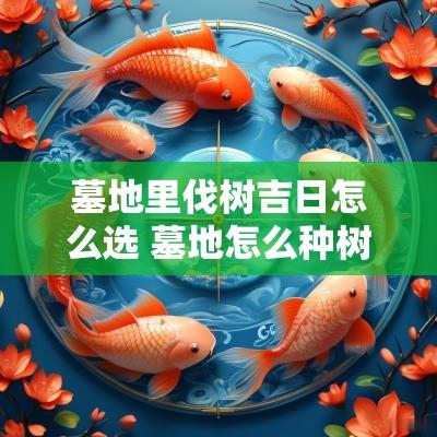 墓地里伐树吉日怎么选 墓地怎么种树风水好