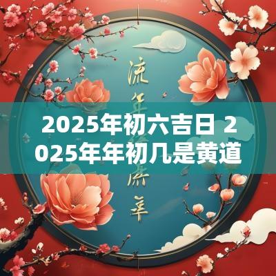 2025年初六吉日 2025年年初几是黄道吉日