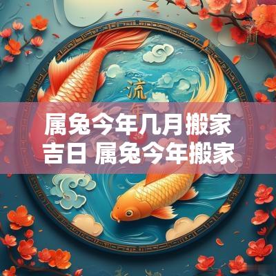 属兔今年几月搬家吉日 属兔今年搬家好还是明年好