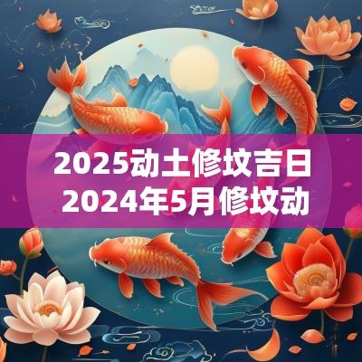 2025动土修坟吉日 2025年5月修坟动土吉日查询表