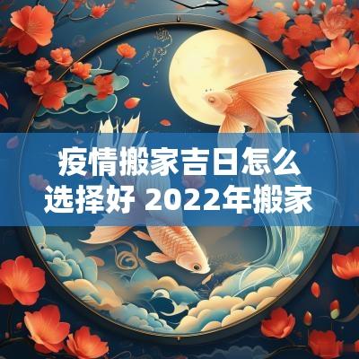疫情搬家吉日怎么选择好 2025年搬家吉日怎么选