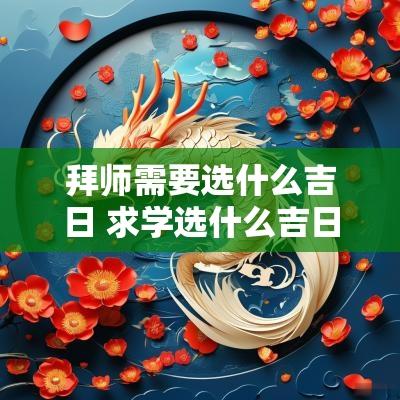 拜师需要选什么吉日 求学选什么吉日