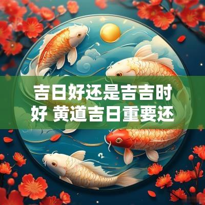 吉日好还是吉吉时好 黄道吉日重要还是吉时重要