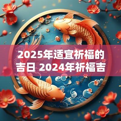 2025年适宜祈福的吉日 2025年祈福吉日查询表