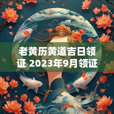 老黄历黄道吉日领证 2025年9月领证的黄道吉日老黄历