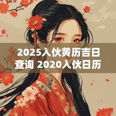 2025入伙黄历吉日查询 2025入伙日历黄历