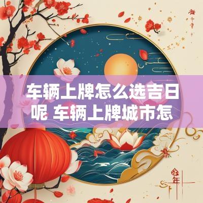 车辆上牌怎么选吉日呢 车辆上牌城市怎么选