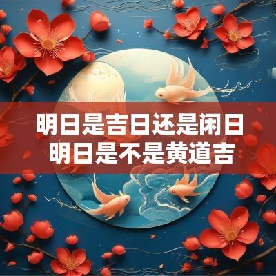 明日是吉日还是闲日 明日是不是黄道吉日