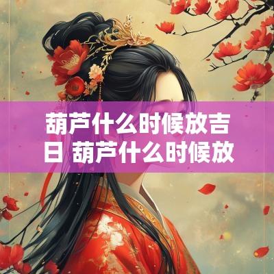 葫芦什么时候放吉日 葫芦什么时候放吉日最佳