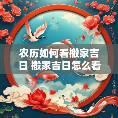 农历如何看搬家吉日 搬家吉日怎么看最准确 农历如何看搬家吉日 搬家吉日怎么看最准确