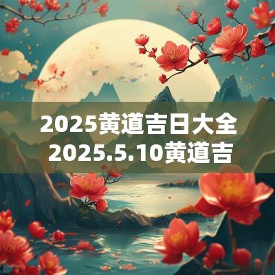 2025黄道吉日大全 2025.5.10黄道吉日