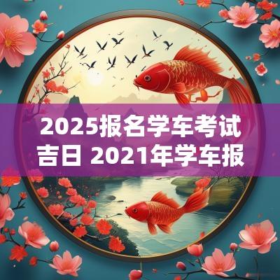 2025报名学车考试吉日 2025年学车报名黄道吉日查询