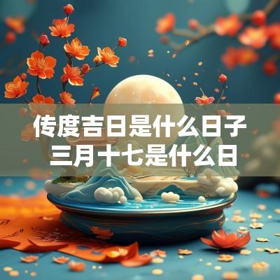 传度吉日是什么日子 三月十七是什么日子是吉日吗