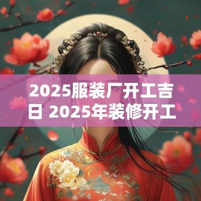 2025服装厂开工吉日 2025年装修开工吉日吉时查询