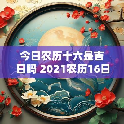 今日农历十六是吉日吗 2025农历16日子好不好
