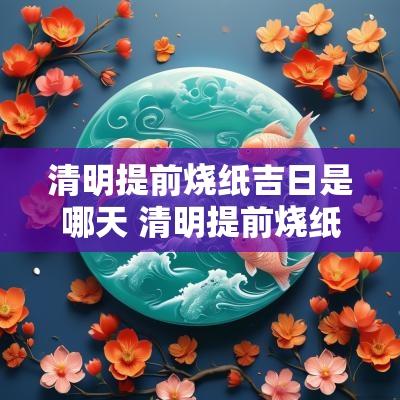 清明提前烧纸吉日是哪天 清明提前烧纸好吗