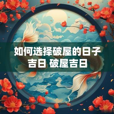 如何选择破屋的日子吉日 破屋吉日