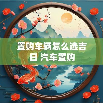 置购车辆怎么选吉日 汽车置购