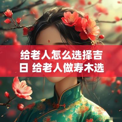 给老人怎么选择吉日 给老人做寿木选什么日子最好