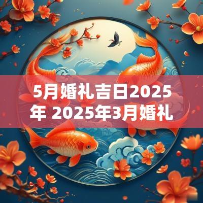 5月婚礼吉日2025年 2025年3月婚礼吉日