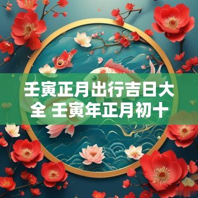 壬寅正月出行吉日大全 壬寅年正月初十是黄道吉日