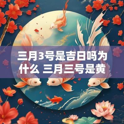 三月3号是吉日吗为什么 三月三号是黄道吉日吗