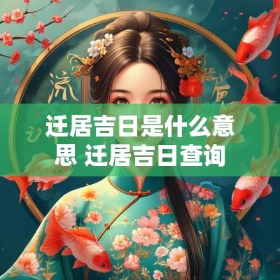 迁居吉日是什么意思 迁居吉日查询