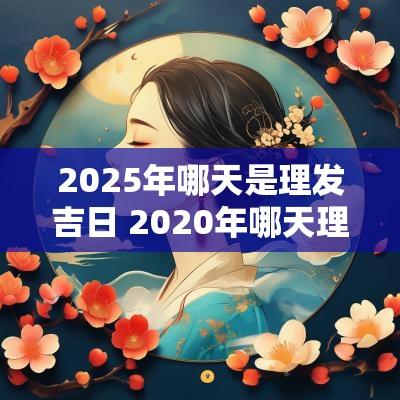 2025年哪天是理发吉日 2025年哪天理发好日子