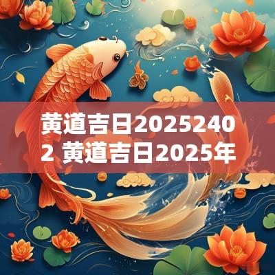 黄道吉日20252402 黄道吉日2025年老黄历查询