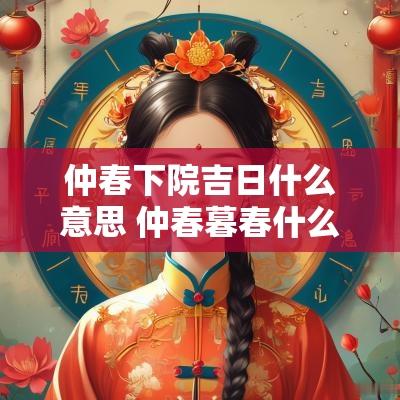 仲春下院吉日什么意思 仲春暮春什么意思