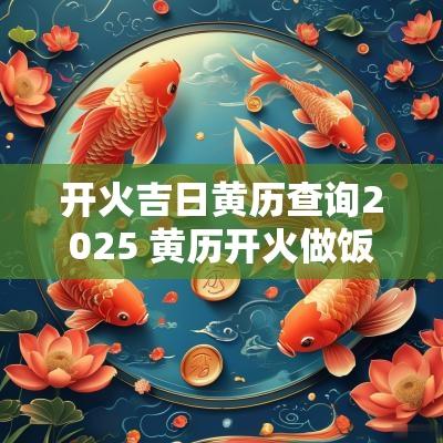 开火吉日黄历查询2025 黄历开火做饭吉日查询
