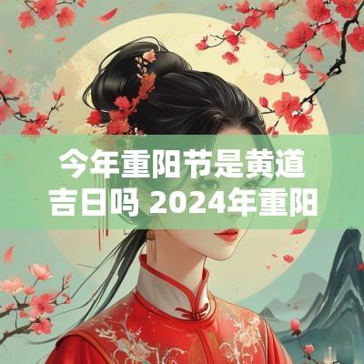 今年重阳节是黄道吉日吗 2025年重阳节是黄道吉日吗