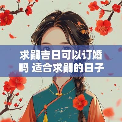 求嗣吉日可以订婚吗 适合求嗣的日子
