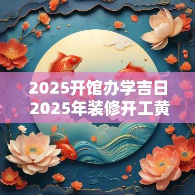 2025开馆办学吉日 2025年装修开工黄道吉日