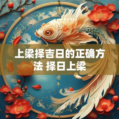 上梁择吉日的正确方法 择日上梁