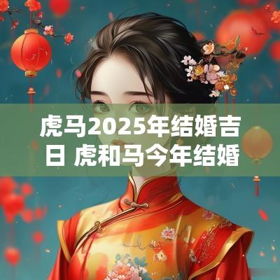 虎马2025年结婚吉日 虎和马今年结婚吉日