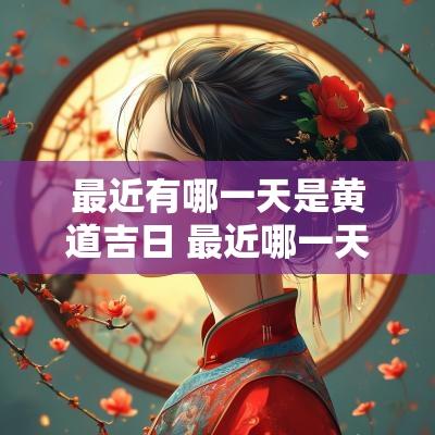 最近有哪一天是黄道吉日 最近哪一天是黄道吉日