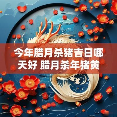 今年腊月杀猪吉日哪天好 腊月杀年猪黄道吉日查询