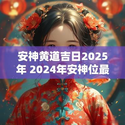 安神黄道吉日2025年 2025年安神位最佳吉日