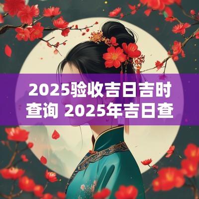 2025验收吉日吉时查询 2025年吉日查询