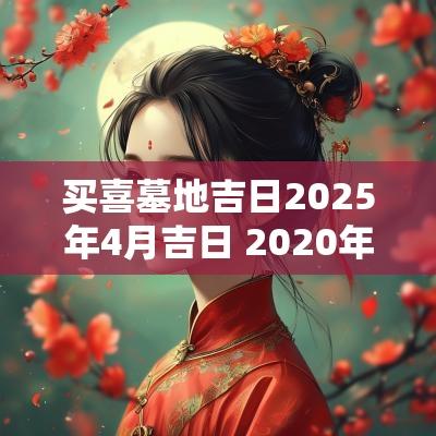 买喜墓地吉日2025年4月吉日 2025年买墓地好吗