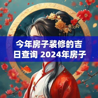 今年房子装修的吉日查询 2025年房子装修动工吉日查询