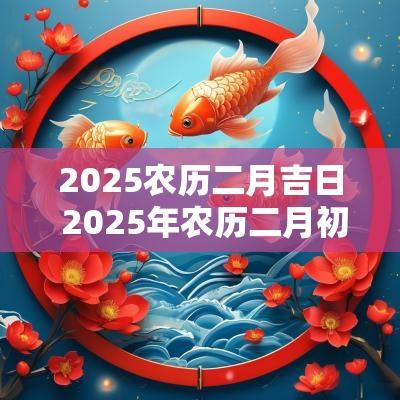 2025农历二月吉日 2025年农历二月初九是黄道吉日吗