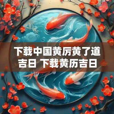 下载中国黄厉黄了道吉日 下载黄历吉日吉时