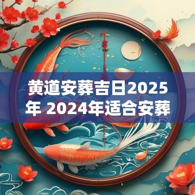 黄道安葬吉日2025年 2025年适合安葬的黄道吉日有哪些