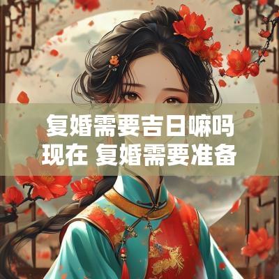 复婚需要吉日嘛吗现在 复婚需要准备什么材料2025