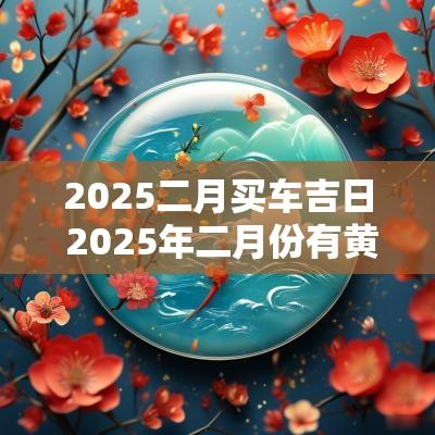 2025二月买车吉日 2025年二月份有黄道吉日吗